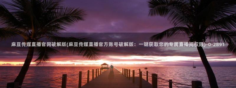 台湾麻豆传媒官网：麻豆传媒直播官网破解版(麻豆传媒直播官方账号破解版：一键获取您的专属直播间权限)