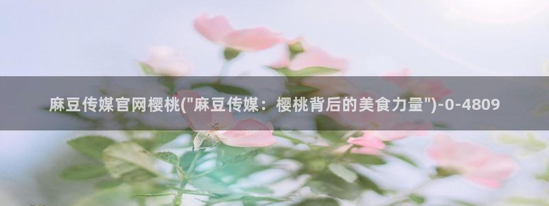 麻豆传媒官网国产：麻豆传媒官网樱桃(\