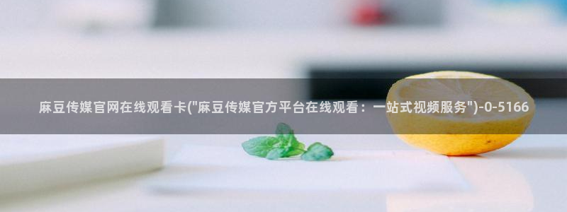 麻豆传媒影视官网地址：麻豆传媒官网在线观看卡(\