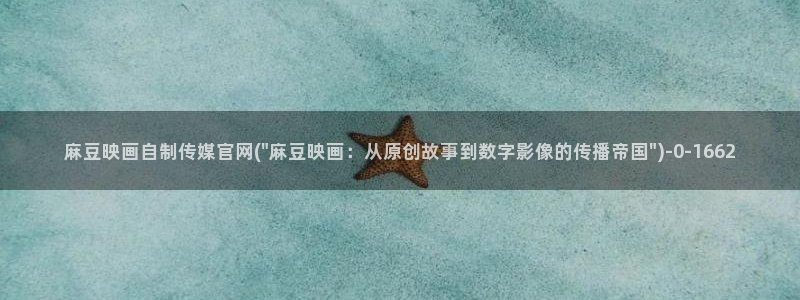 麻豆视传媒官网入口进入：麻豆映画自制传媒官网(\