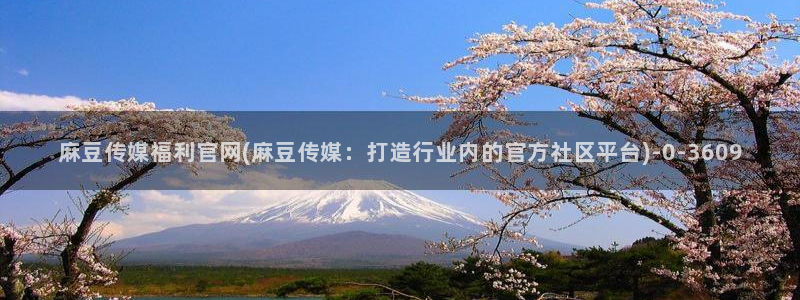 绿茶视频麻豆传媒官网：麻豆传媒福利官网(麻豆传媒：打造行业内的官方社区平台)