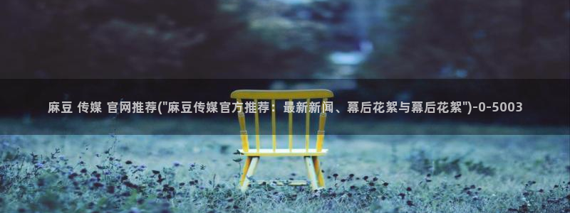 麻豆传媒官网app：麻豆 传媒 官网推荐(\