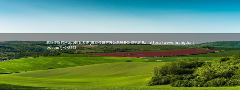 麻豆传媒官网 视频：麻豆传媒官网app网址多少(麻豆传媒官方公众号最新资讯汇总：https://www.mangdian