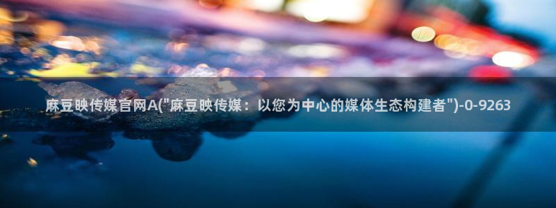 麻豆广播传媒官网：麻豆映传媒官网A(\