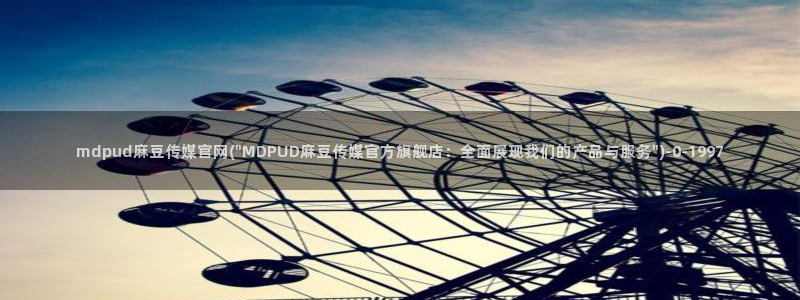 麻豆传媒映画面官网：mdpud麻豆传媒官网(\