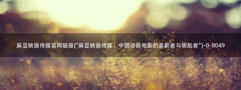 台湾麻豆传媒官网入口：麻豆映画传媒官网链接(\
