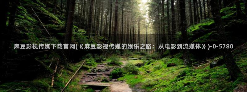 麻豆传媒播官网：麻豆影视传媒下载官网(《麻豆影视传媒的娱乐之路：从电影到流媒体》)