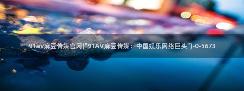 麻豆自传媒 官网：91av麻豆传媒官网(\