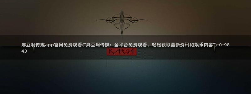 国货之光麻豆传媒官网：麻豆啊传媒app官网免费观看(\