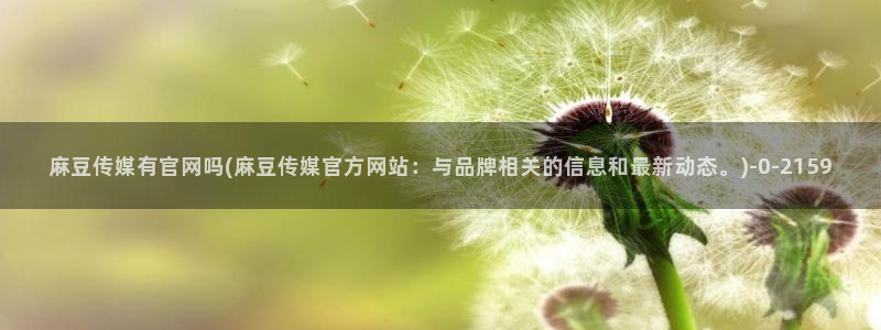 mdpun麻豆传媒官网：麻豆传媒有官网吗(麻豆传媒官方网站：与品牌相关的信息和最新动态。)