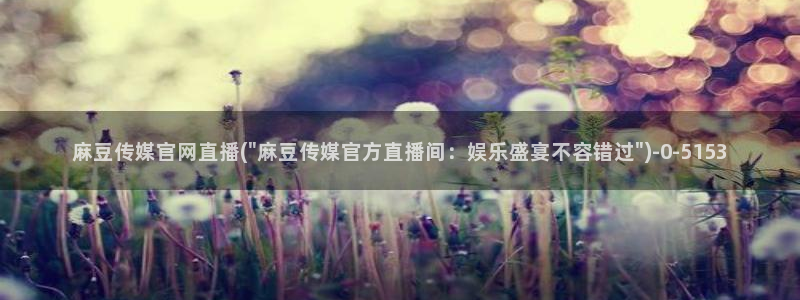麻豆传媒官网软件：麻豆传媒官网直播(\