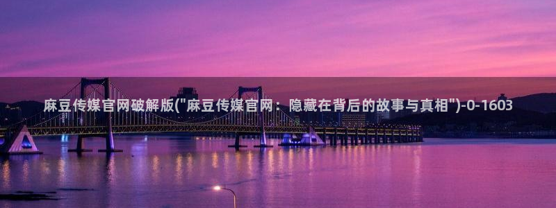 麻豆印象传媒app官网：麻豆传媒官网破解版(\